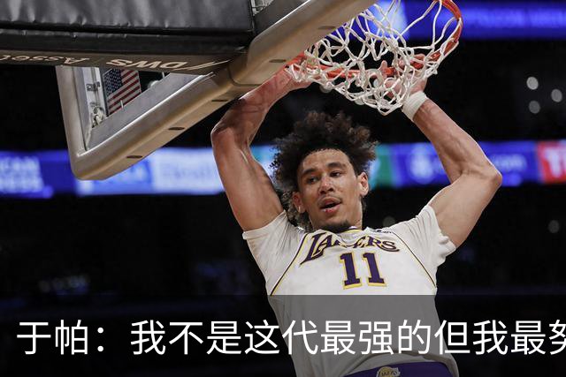 于帕：我不是这代最强的但我最努力 之前有一些口吃现在克服了
