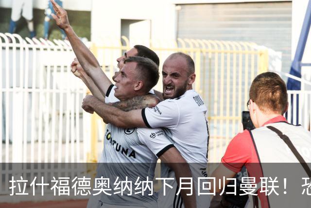 拉什福德奥纳纳下月回归曼联！恐需倒贴才能离队，影响卡里克引援