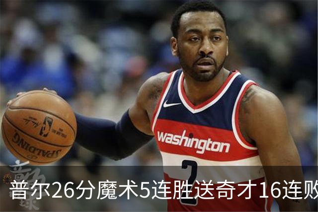 普尔26分魔术5连胜送奇才16连败 老鹰力克骑士