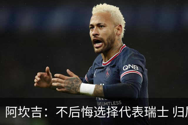 阿坎吉：不后悔选择代表瑞士 归属感不取决于外表或父母出身