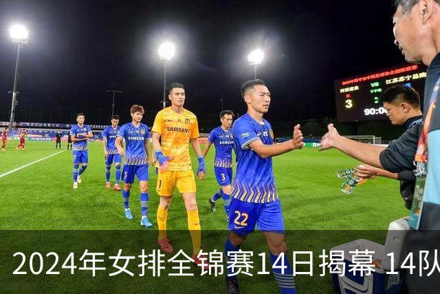 2024年女排全锦赛14日揭幕 14队参赛赛制赛程确定